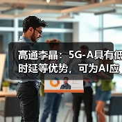 高通李晶：5G-A具有低时延等优势，可为AI应用提供坚实的连接“底座”（图3）