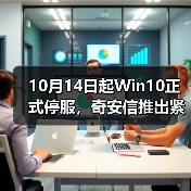 10月14日起Win10正式停服，奇安信推出紧急应对方案（图2）
