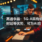 高通李晶：5G-A具有低时延等优势，可为AI应用提供坚实的连接“底座”（图1）