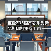 至像Z35国产芯系列新品打印机重磅上市 —— 以自主 “芯” 动力，推动政企打印国产替代（图1）