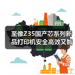 至像Z35国产芯系列新品打印机安全高效又智能，三重突破解政企打印痛点（图4）