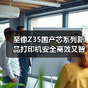 至像Z35国产芯系列新品打印机安全高效又智能，三重突破解政企打印痛点（图3）