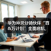 华为坤灵分销伙伴“百&万计划”全面启航，首批10家分销钻石伙伴获得授牌（图1）
