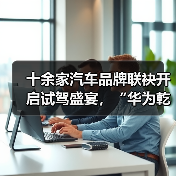 十余家汽车品牌联袂开启试驾盛宴，“华为乾崑 试驾有礼”活动正式启动（图1）