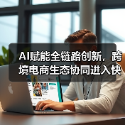 AI赋能全链路创新，跨境电商生态协同进入快车道（图2）