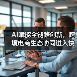 AI赋能全链路创新，跨境电商生态协同进入快车道（图4）