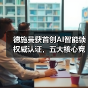 德施曼获首创AI智能锁权威认证，五大核心竞争力夯实领导地位（图4）