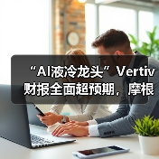 “AI液冷龙头”Vertiv财报全面超预期，摩根大通：尽管涨幅巨大，但数据中心需求已从“光速”向“荒谬”加速，估值仍然合理（图3）