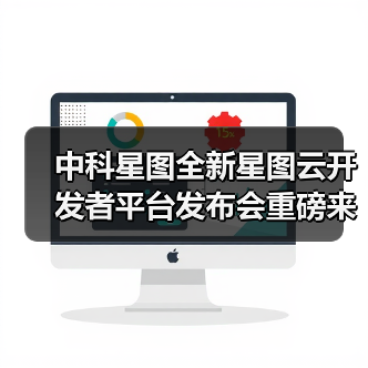中科星图全新星图云开发者平台发布会重磅来袭，让复杂开发一键通关（图2）