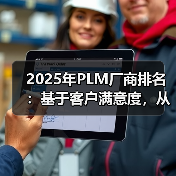 2025年PLM厂商排名：基于客户满意度，从基础功能到战略价值（图4）