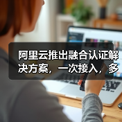 阿里云推出融合认证解决方案，一次接入，多方式认证，提升登录注册转化（图1）