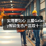 实用更贴心 三星Galaxy智能生态产品双十一热销中(图1) 实用更贴心 三星Galaxy智能生态产品双十一热销中(图1)