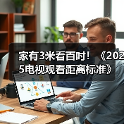 家有3米看百吋！《2025电视观看距离标准》如何定义家庭场景革命？（图1）