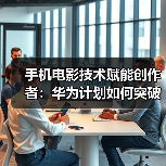 手机电影技术赋能创作者：华为计划如何突破影像边界？（图3）