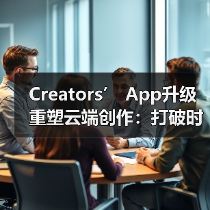 Creators’ App升级重塑云端创作：打破时空限制的影像协作新体验（图1）