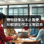 宠物摄像头不止看宠，AI模组如何定义智能养宠新范式？（图1）