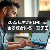 2025年主流PLM厂商全景综合排名：基于国产化适配性角度看谁在领跑2025？（图2）