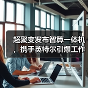 超聚变发布智算一体机，携手英特尔引爆工作站算力革新（图1）