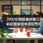 3D打印领航者创想三维斩获国家级单项冠军称号（图1）
