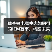 掠夺者电竞生态如何引领IEM赛事，构建未来战场？（图1）