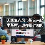 无线麦克风市场迎来技术革新，迷你设计如何引领性能飞跃？（图2）