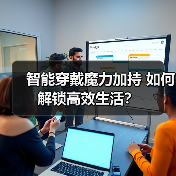 智能穿戴魔力加持 如何解锁高效生活？（图1）