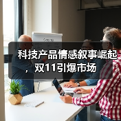科技产品情感叙事崛起，双11引爆市场（图1）