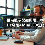 雷鸟显示器如何用300Hz高刷+MiniLED征服电竞战场？（图3）