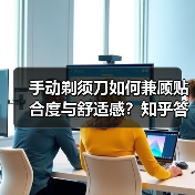 手动剃须刀如何兼顾贴合度与舒适感？知乎答主实测揭秘（图1）