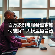百万级厨电服务需求如何破解？大模型语音智能体赋能高效升级（图3）