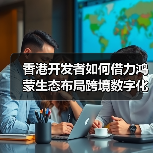 香港开发者如何借力鸿蒙生态布局跨境数字化新机遇（图1）
