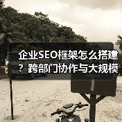 企业SEO框架怎么搭建？跨部门协作与大规模管理全解析（图3）