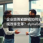 企业级智能眼镜如何实现效率变革？dynaEdge XR1全场景解决方案解析（图2）