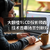 大眼橙1LCD投影领跑：技术普惠场景创新双驱动（图1）